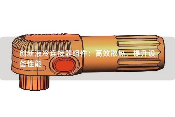 創(chuàng)新液冷連接器組件：高效散熱，提升設(shè)備性能