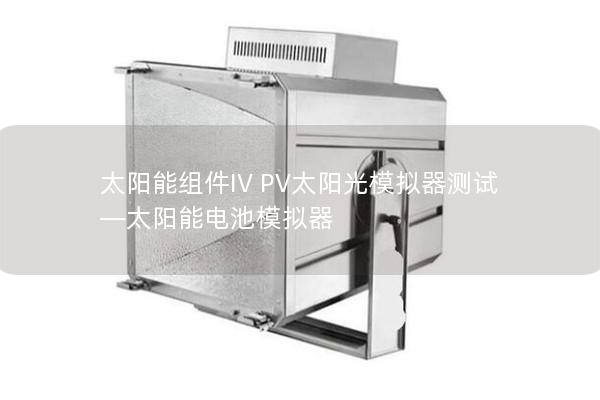 太陽能組件IV PV太陽光模擬器測(cè)試—太陽能電池模擬器